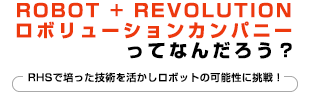 ROBOT + REVOLUTION ロボリューションカンパニー ってなんだろう？